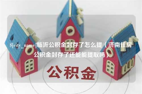 汉川临沂公积金封存了怎么提（济南住房公积金封存了还能能提取吗）