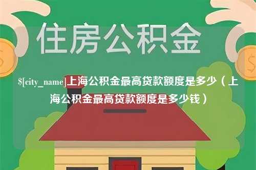 汉川上海公积金最高贷款额度是多少（上海公积金最高贷款额度是多少钱）